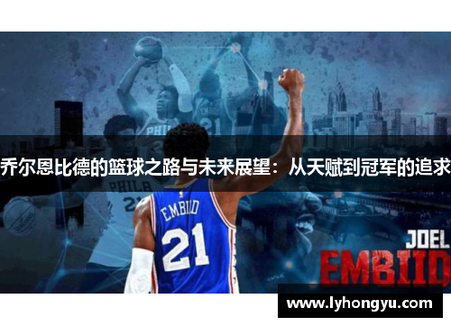 乔尔恩比德的篮球之路与未来展望：从天赋到冠军的追求
