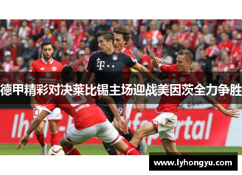 德甲精彩对决莱比锡主场迎战美因茨全力争胜