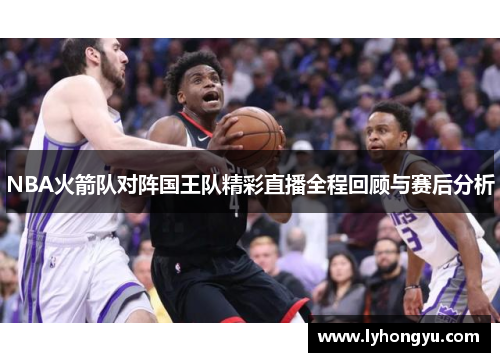 NBA火箭队对阵国王队精彩直播全程回顾与赛后分析