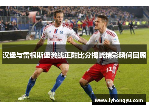 汉堡与雷根斯堡激战正酣比分揭晓精彩瞬间回顾