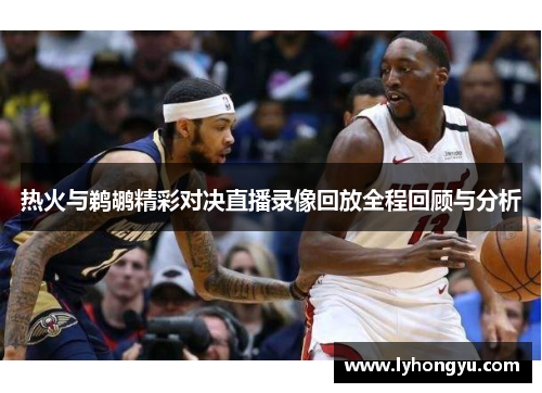 热火与鹈鹕精彩对决直播录像回放全程回顾与分析
