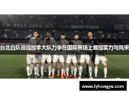 台北白队迎战加拿大队力争在国际赛场上展现实力与风采