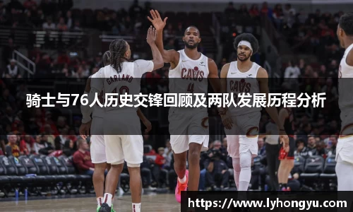 zoty中欧骑士与76人历史交锋回顾及两队发展历程分析
